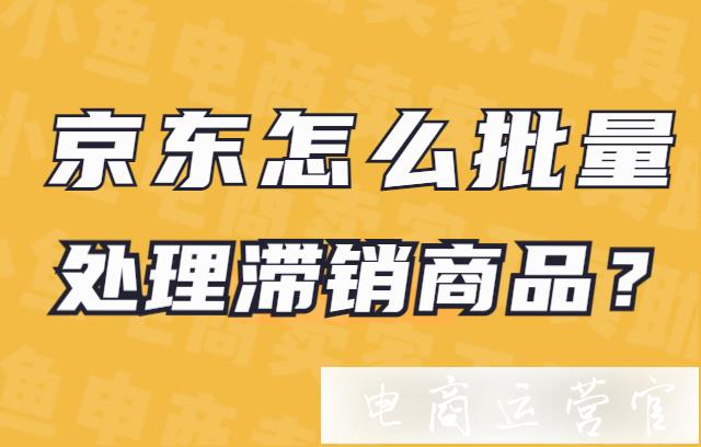 京東怎么批量處理滯銷商品?有潛力的滯銷商品怎么優(yōu)化?